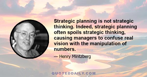 Strategic planning is not strategic thinking. Indeed, strategic planning often spoils strategic thinking, causing managers to confuse real vision with the manipulation of numbers.