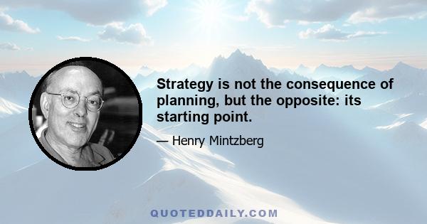 Strategy is not the consequence of planning, but the opposite: its starting point.