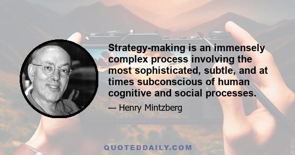 Strategy-making is an immensely complex process involving the most sophisticated, subtle, and at times subconscious of human cognitive and social processes.