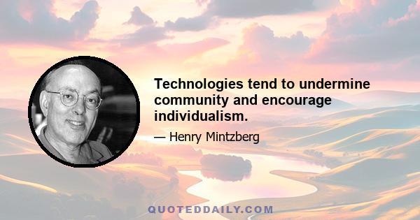 Technologies tend to undermine community and encourage individualism.