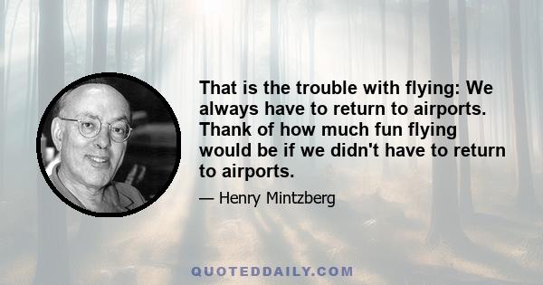 That is the trouble with flying: We always have to return to airports. Thank of how much fun flying would be if we didn't have to return to airports.