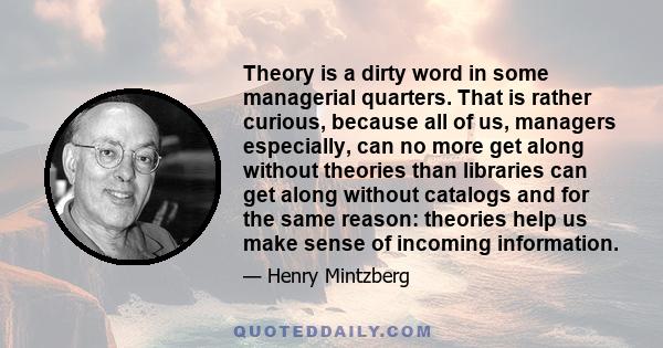 Theory is a dirty word in some managerial quarters. That is rather curious, because all of us, managers especially, can no more get along without theories than libraries can get along without catalogs and for the same