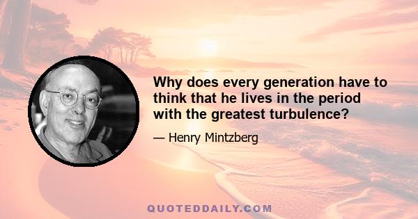 Why does every generation have to think that he lives in the period with the greatest turbulence?