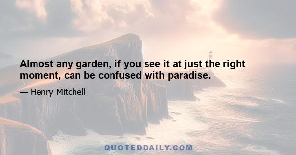 Almost any garden, if you see it at just the right moment, can be confused with paradise.