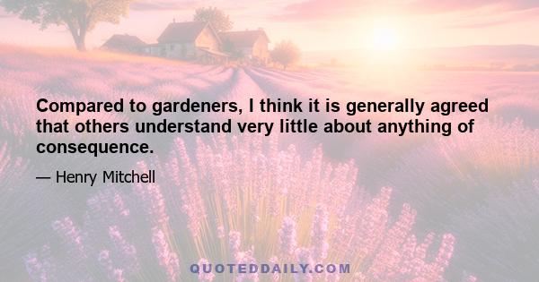 Compared to gardeners, I think it is generally agreed that others understand very little about anything of consequence.