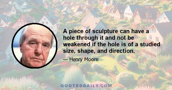 A piece of sculpture can have a hole through it and not be weakened if the hole is of a studied size, shape, and direction.