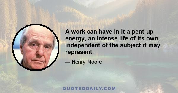 A work can have in it a pent-up energy, an intense life of its own, independent of the subject it may represent.