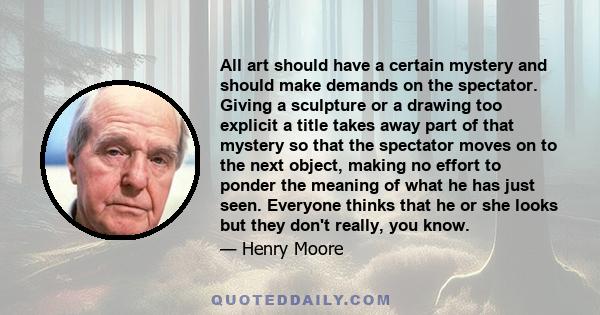 All art should have a certain mystery and should make demands on the spectator. Giving a sculpture or a drawing too explicit a title takes away part of that mystery so that the spectator moves on to the next object,