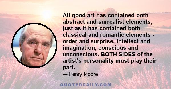 All good art has contained both abstract and surrealist elements, just as it has contained both classical and romantic elements - order and surprise, intellect and imagination, conscious and unconscious. BOTH SIDES of