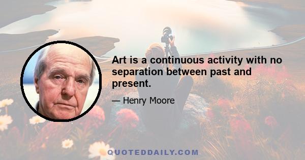 Art is a continuous activity with no separation between past and present.