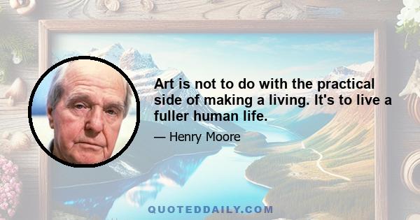 Art is not to do with the practical side of making a living. It's to live a fuller human life.