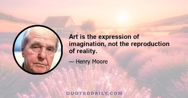 Art is the expression of imagination, not the reproduction of reality.