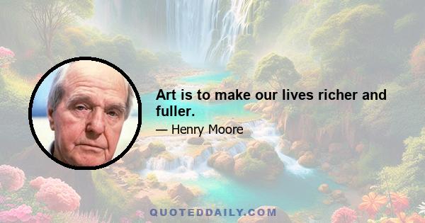 Art is to make our lives richer and fuller.