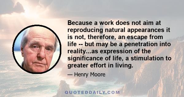 Because a work does not aim at reproducing natural appearances it is not, therefore, an escape from life -- but may be a penetration into reality...as expression of the significance of life, a stimulation to greater