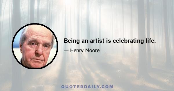 Being an artist is celebrating life.