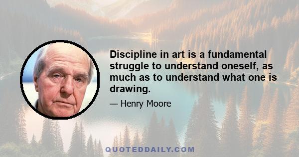 Discipline in art is a fundamental struggle to understand oneself, as much as to understand what one is drawing.