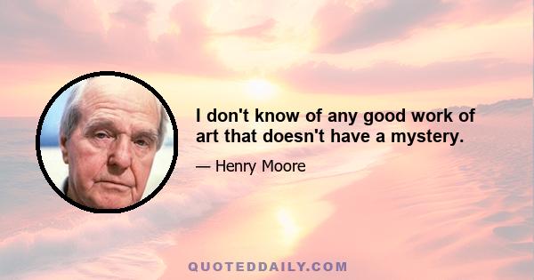 I don't know of any good work of art that doesn't have a mystery.