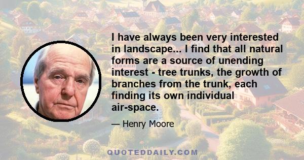 I have always been very interested in landscape... I find that all natural forms are a source of unending interest - tree trunks, the growth of branches from the trunk, each finding its own individual air-space.