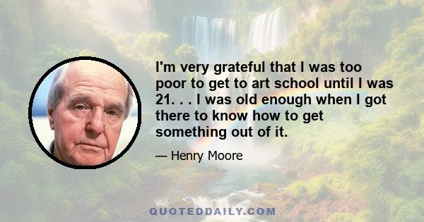 I'm very grateful that I was too poor to get to art school until I was 21. . . I was old enough when I got there to know how to get something out of it.