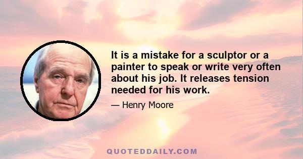 It is a mistake for a sculptor or a painter to speak or write very often about his job. It releases tension needed for his work.