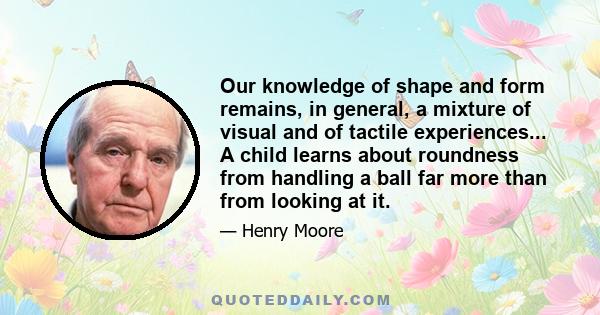 Our knowledge of shape and form remains, in general, a mixture of visual and of tactile experiences... A child learns about roundness from handling a ball far more than from looking at it.