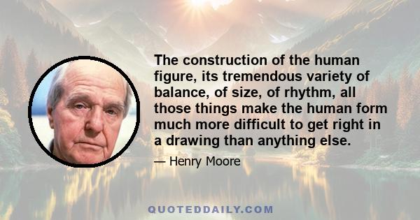 The construction of the human figure, its tremendous variety of balance, of size, of rhythm, all those things make the human form much more difficult to get right in a drawing than anything else.