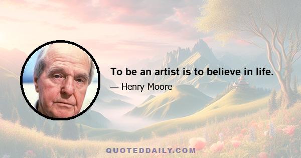 To be an artist is to believe in life.