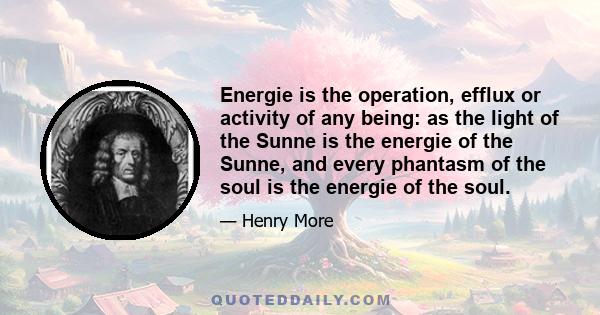 Energie is the operation, efflux or activity of any being: as the light of the Sunne is the energie of the Sunne, and every phantasm of the soul is the energie of the soul.