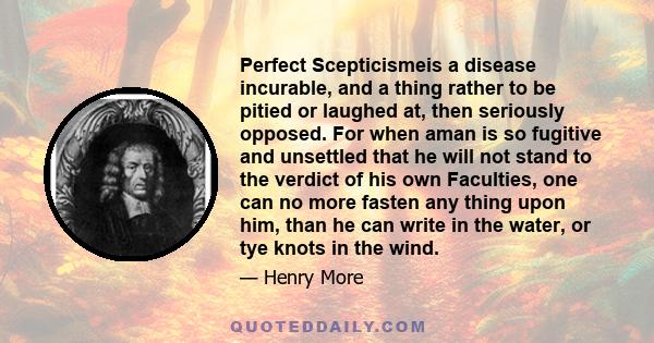 Perfect Scepticismeis a disease incurable, and a thing rather to be pitied or laughed at, then seriously opposed. For when aman is so fugitive and unsettled that he will not stand to the verdict of his own Faculties,