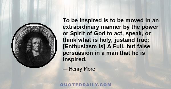 To be inspired is to be moved in an extraordinary manner by the power or Spirit of God to act, speak, or think what is holy, justand true; [Enthusiasm is] A Full, but false persuasion in a man that he is inspired.