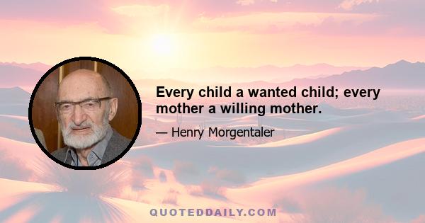 Every child a wanted child; every mother a willing mother.