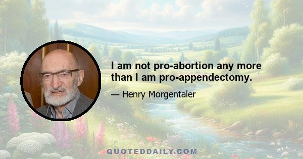 I am not pro-abortion any more than I am pro-appendectomy.