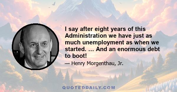 I say after eight years of this Administration we have just as much unemployment as when we started. … And an enormous debt to boot!