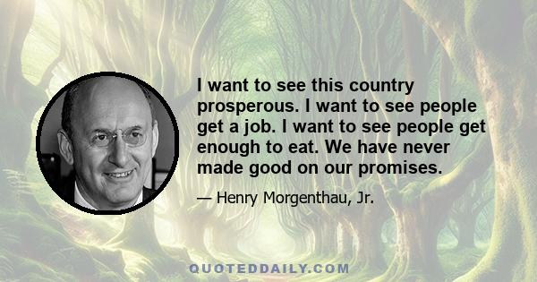 I want to see this country prosperous. I want to see people get a job. I want to see people get enough to eat. We have never made good on our promises.