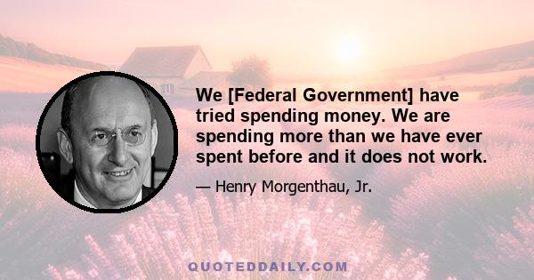 We [Federal Government] have tried spending money. We are spending more than we have ever spent before and it does not work.