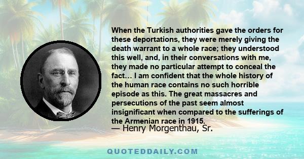 When the Turkish authorities gave the orders for these deportations, they were merely giving the death warrant to a whole race; they understood this well, and, in their conversations with me, they made no particular