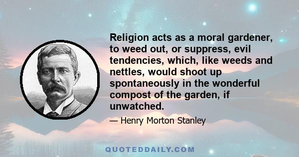 Religion acts as a moral gardener, to weed out, or suppress, evil tendencies, which, like weeds and nettles, would shoot up spontaneously in the wonderful compost of the garden, if unwatched.