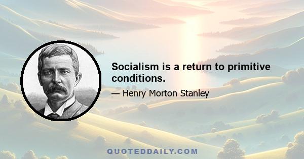 Socialism is a return to primitive conditions.