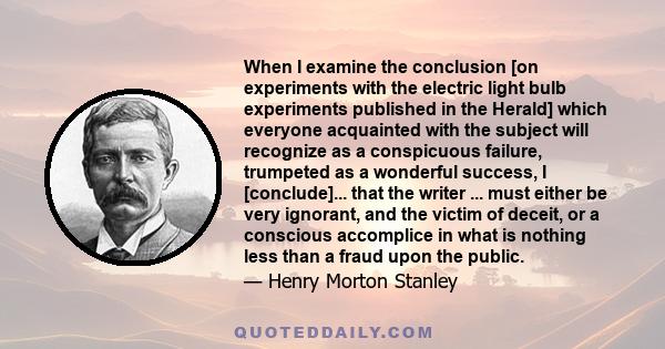 When I examine the conclusion [on experiments with the electric light bulb experiments published in the Herald] which everyone acquainted with the subject will recognize as a conspicuous failure, trumpeted as a