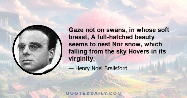 Gaze not on swans, in whose soft breast, A full-hatched beauty seems to nest Nor snow, which falling from the sky Hovers in its virginity.