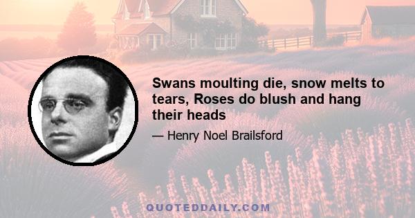 Swans moulting die, snow melts to tears, Roses do blush and hang their heads