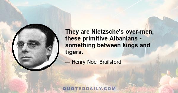 They are Nietzsche's over-men, these primitive Albanians - something between kings and tigers.