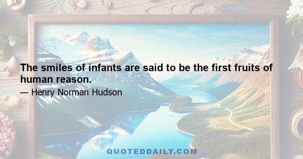 The smiles of infants are said to be the first fruits of human reason.