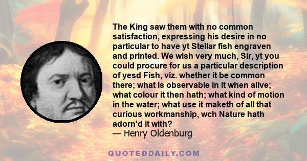 The King saw them with no common satisfaction, expressing his desire in no particular to have yt Stellar fish engraven and printed. We wish very much, Sir, yt you could procure for us a particular description of yesd