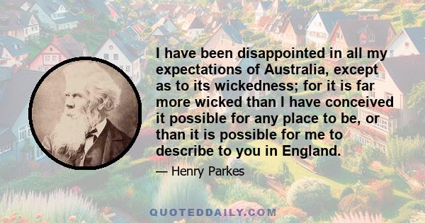 I have been disappointed in all my expectations of Australia, except as to its wickedness; for it is far more wicked than I have conceived it possible for any place to be, or than it is possible for me to describe to