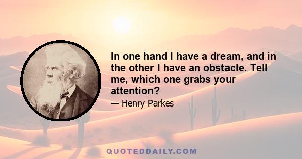 In one hand I have a dream, and in the other I have an obstacle. Tell me, which one grabs your attention?