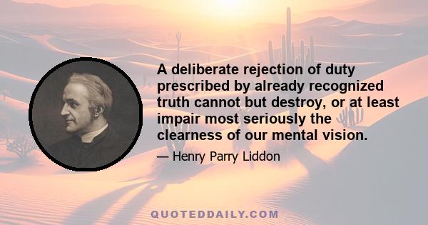 A deliberate rejection of duty prescribed by already recognized truth cannot but destroy, or at least impair most seriously the clearness of our mental vision.