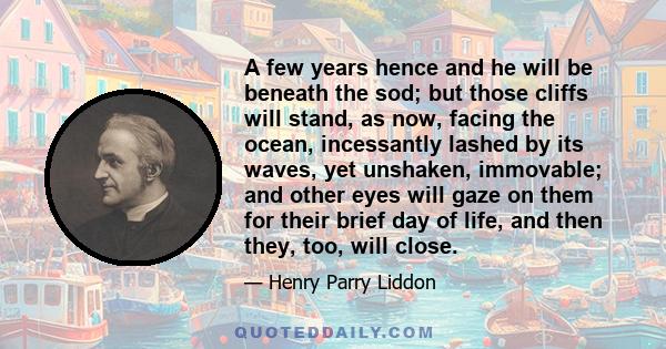 A few years hence and he will be beneath the sod; but those cliffs will stand, as now, facing the ocean, incessantly lashed by its waves, yet unshaken, immovable; and other eyes will gaze on them for their brief day of