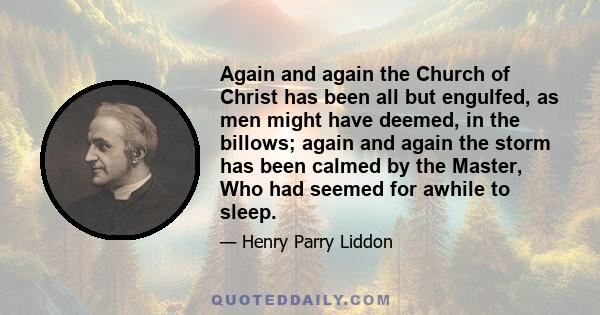 Again and again the Church of Christ has been all but engulfed, as men might have deemed, in the billows; again and again the storm has been calmed by the Master, Who had seemed for awhile to sleep.