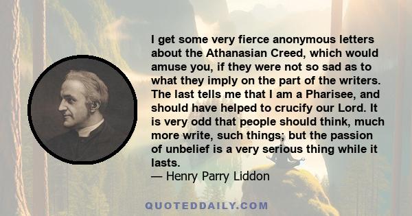 I get some very fierce anonymous letters about the Athanasian Creed, which would amuse you, if they were not so sad as to what they imply on the part of the writers. The last tells me that I am a Pharisee, and should